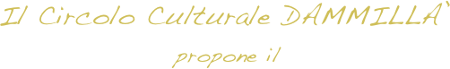 Il Circolo Culturale DAMMILLA’ 
                          propone il